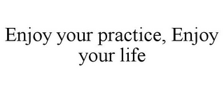 ENJOY YOUR PRACTICE, ENJOY YOUR LIFE