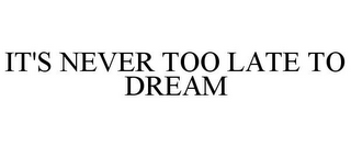 IT'S NEVER TOO LATE TO DREAM