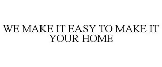 WE MAKE IT EASY TO MAKE IT YOUR HOME