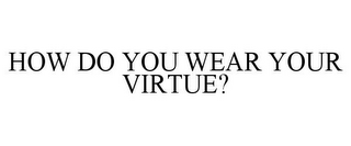 HOW DO YOU WEAR YOUR VIRTUE?