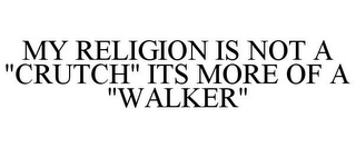 MY RELIGION IS NOT A "CRUTCH" ITS MORE OF A "WALKER"