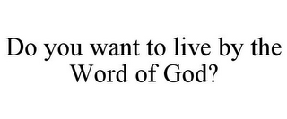 DO YOU WANT TO LIVE BY THE WORD OF GOD?