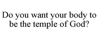 DO YOU WANT YOUR BODY TO BE THE TEMPLE OF GOD?