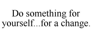 DO SOMETHING FOR YOURSELF...FOR A CHANGE.