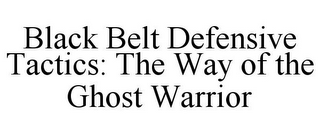 BLACK BELT DEFENSIVE TACTICS: THE WAY OF THE GHOST WARRIOR