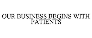 OUR BUSINESS BEGINS WITH PATIENTS