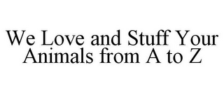 WE LOVE AND STUFF YOUR ANIMALS FROM A TO Z