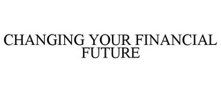 CHANGING YOUR FINANCIAL FUTURE