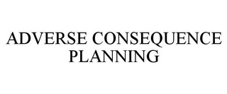 ADVERSE CONSEQUENCE PLANNING