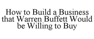 HOW TO BUILD A BUSINESS THAT WARREN BUFFETT WOULD BE WILLING TO BUY
