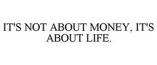 IT'S NOT ABOUT MONEY, IT'S ABOUT LIFE.