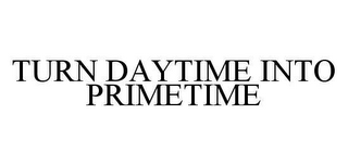 TURN DAYTIME INTO PRIMETIME