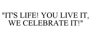 "IT'S LIFE! YOU LIVE IT, WE CELEBRATE IT!"