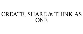 CREATE, SHARE & THINK AS ONE