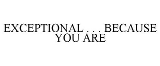 EXCEPTIONAL . . . BECAUSE YOU ARE