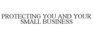 PROTECTING YOU AND YOUR SMALL BUSINESS