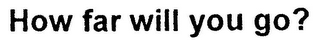 HOW FAR WILL YOU GO?