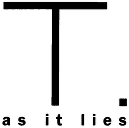 T AS IT LIES