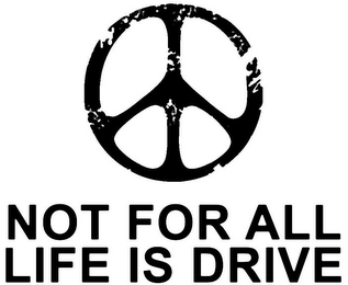 NOT FOR ALL LIFE IS DRIVE