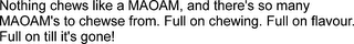 NOTHING CHEWS LIKE A MAOAM, AND THERE'S SO MANY MAOAM'S TO CHEWSE FROM. FULL ON CHEWING. FULL ON FLAVOUR. FULL ON TILL IT'S GONE!
