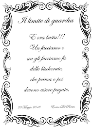 IL LIMITE DI GUARDIA E ORA BASTA!!! UN FACCIAMO E UN GLI FACCIAMO FÀ DELLE BISCHERATE, CHE PRIMA O POI DEVONO ESSERE PAGATE.