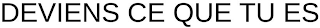 DEVIENS CE QUE TU ES
