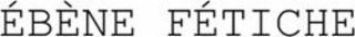 ÉBÈNE FÉTICHE