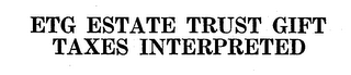 ETG ESTATE TRUST GIFT TAXES INTERPRETED