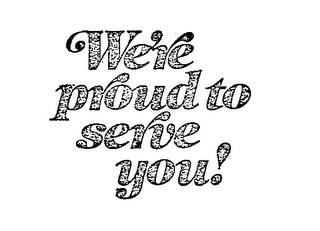 WE'RE PROUD TO SERVE YOU!