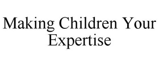 MAKING CHILDREN YOUR EXPERTISE