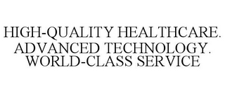 HIGH-QUALITY HEALTHCARE. ADVANCED TECHNOLOGY. WORLD-CLASS SERVICE