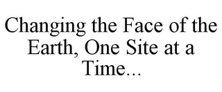 CHANGING THE FACE OF THE EARTH, ONE SITE AT A TIME...