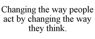 CHANGING THE WAY PEOPLE ACT BY CHANGING THE WAY THEY THINK.