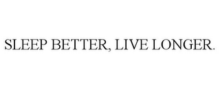 SLEEP BETTER, LIVE LONGER.