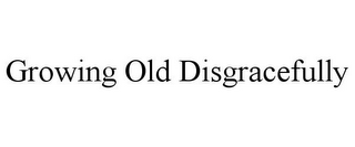 GROWING OLD DISGRACEFULLY