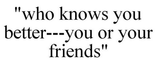 "WHO KNOWS YOU BETTER---YOU OR YOUR FRIENDS"