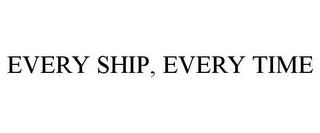 EVERY SHIP, EVERY TIME