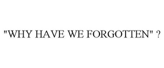 "WHY HAVE WE FORGOTTEN" ?