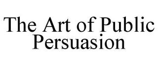 THE ART OF PUBLIC PERSUASION