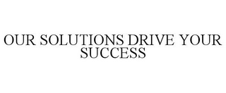 OUR SOLUTIONS DRIVE YOUR SUCCESS