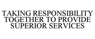 TAKING RESPONSIBILITY TOGETHER TO PROVIDE SUPERIOR SERVICES