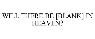 WILL THERE BE [BLANK] IN HEAVEN?