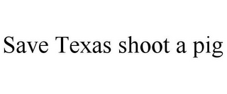 SAVE TEXAS SHOOT A PIG