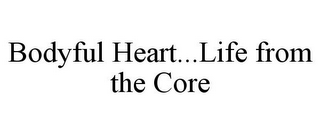 BODYFUL HEART...LIFE FROM THE CORE