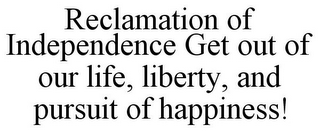 RECLAMATION OF INDEPENDENCE GET OUT OF OUR LIFE, LIBERTY, AND PURSUIT OF HAPPINESS!