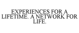 EXPERIENCES FOR A LIFETIME. A NETWORK FOR LIFE.