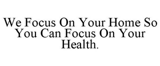 WE FOCUS ON YOUR HOME SO YOU CAN FOCUS ON YOUR HEALTH.