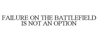 FAILURE ON THE BATTLEFIELD IS NOT AN OPTION