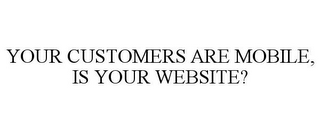 YOUR CUSTOMERS ARE MOBILE, IS YOUR WEBSITE?