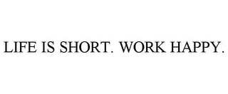 LIFE IS SHORT. WORK HAPPY.